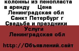 колонны из пенопласта в аренду  › Цена ­ 1 000 - Ленинградская обл., Санкт-Петербург г. Свадьба и праздники » Услуги   . Ленинградская обл.